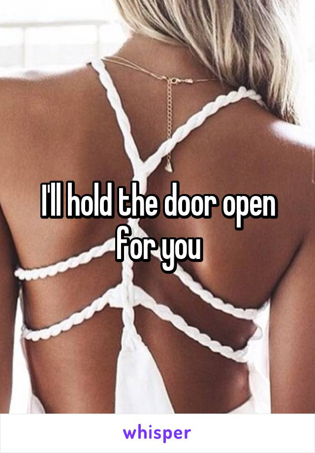 I'll hold the door open for you