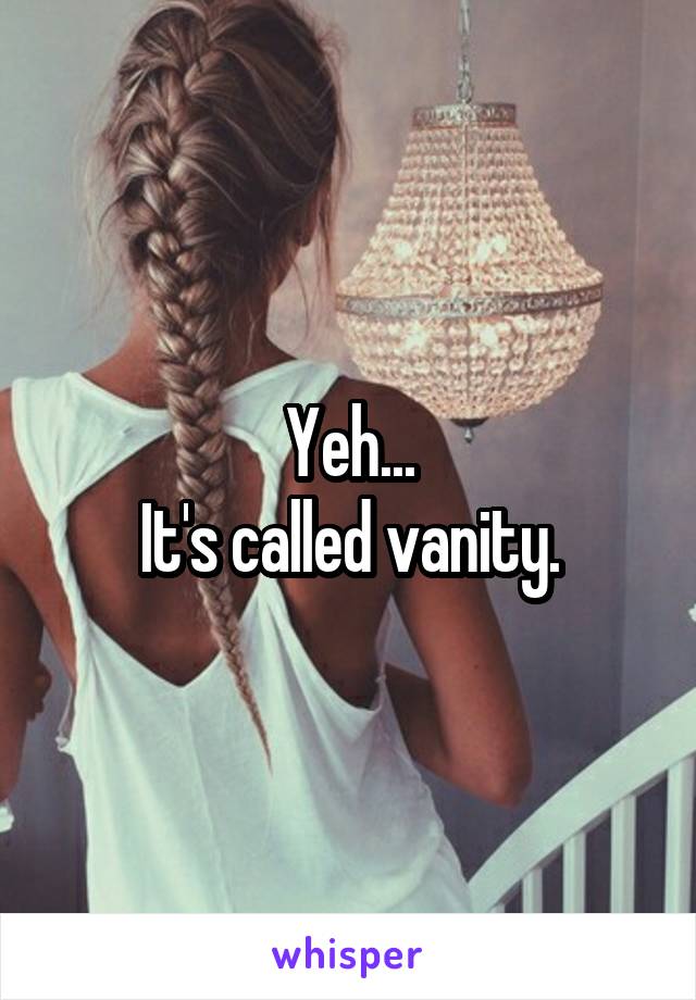 Yeh...
It's called vanity.