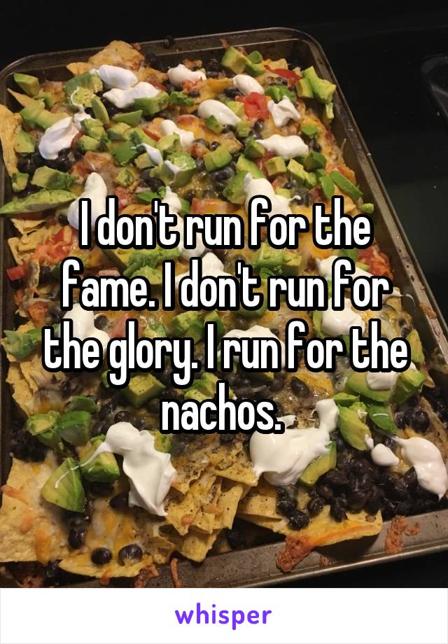I don't run for the fame. I don't run for the glory. I run for the nachos. 