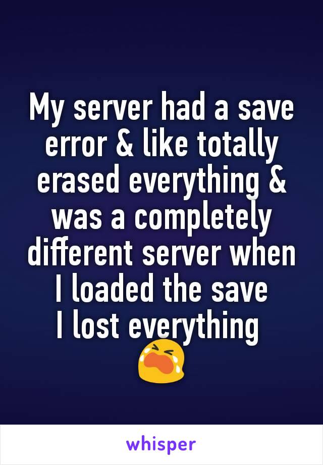 My server had a save error & like totally erased everything & was a completely different server when I loaded the save
I lost everything 
😭