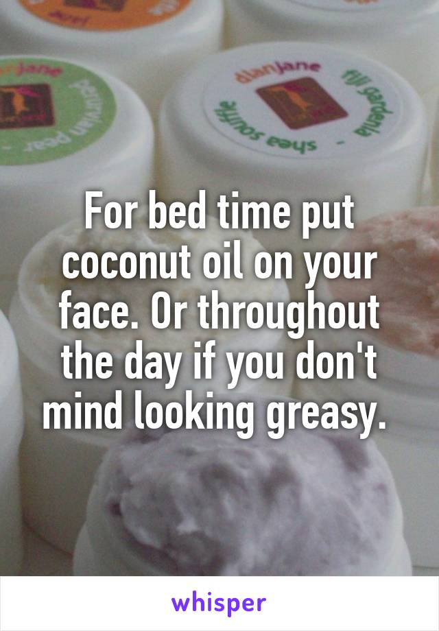 For bed time put coconut oil on your face. Or throughout the day if you don't mind looking greasy. 