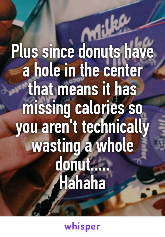 Plus since donuts have a hole in the center that means it has missing calories so you aren't technically wasting a whole donut.....
Hahaha