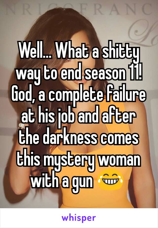 Well... What a shitty way to end season 11! God, a complete failure at his job and after the darkness comes this mystery woman with a gun 😂 