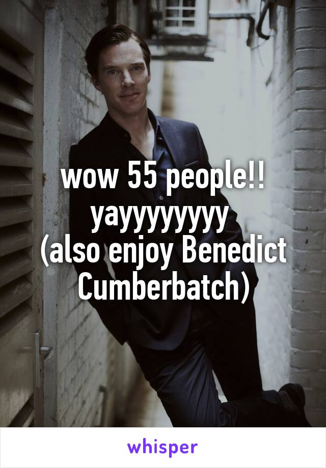 wow 55 people!! yayyyyyyyy 
(also enjoy Benedict Cumberbatch)