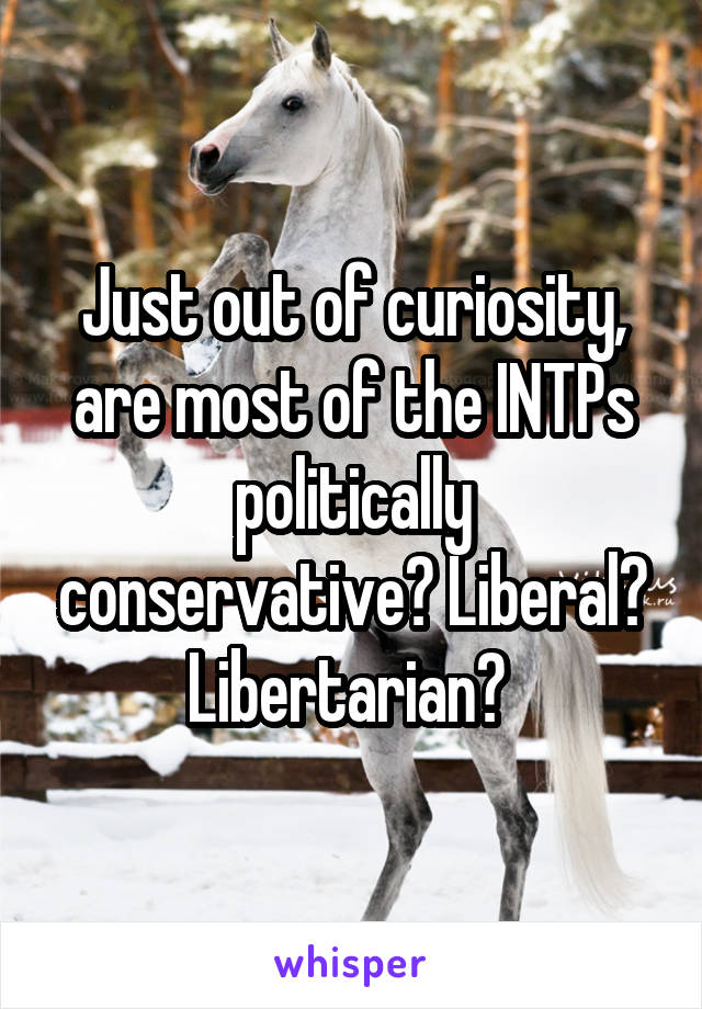Just out of curiosity, are most of the INTPs politically conservative? Liberal? Libertarian? 