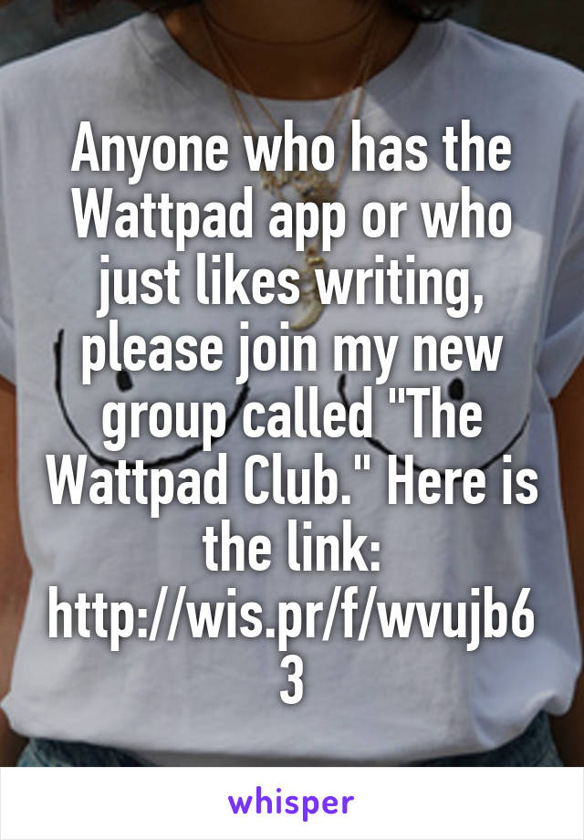 Anyone who has the Wattpad app or who just likes writing, please join my new group called "The Wattpad Club." Here is the link: http://wis.pr/f/wvujb63