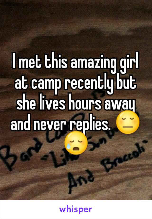 I met this amazing girl at camp recently but she lives hours away and never replies. 😔😥