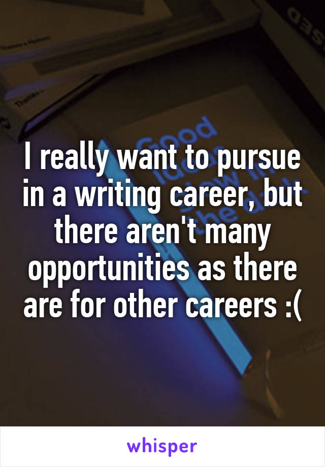 I really want to pursue in a writing career, but there aren't many opportunities as there are for other careers :(