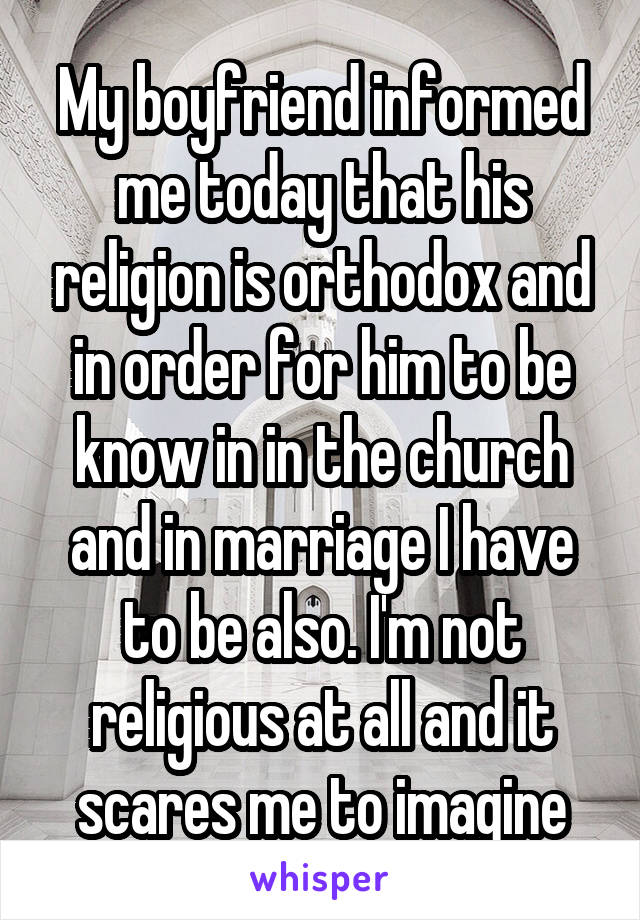 My boyfriend informed me today that his religion is orthodox and in order for him to be know in in the church and in marriage I have to be also. I'm not religious at all and it scares me to imagine