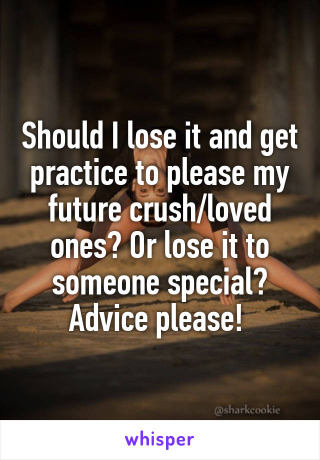 Should I lose it and get practice to please my future crush/loved ones? Or lose it to someone special? Advice please! 