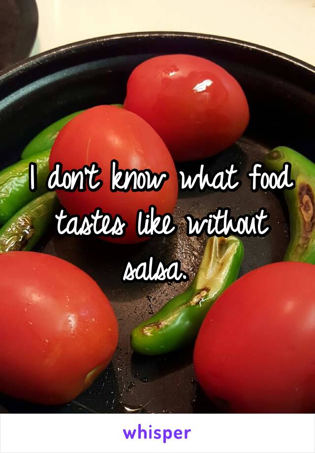 I don't know what food tastes like without salsa. 