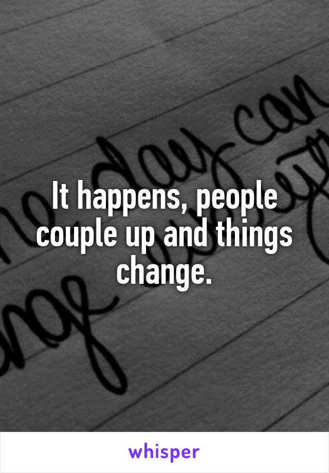 It happens, people couple up and things change.