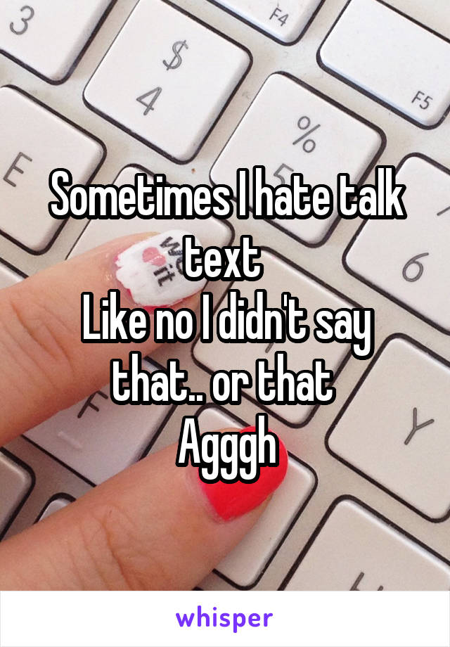 Sometimes I hate talk text 
Like no I didn't say that.. or that 
Agggh