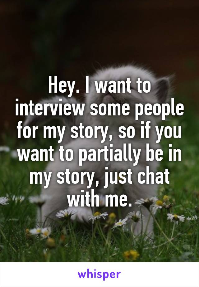 Hey. I want to interview some people for my story, so if you want to partially be in my story, just chat with me.