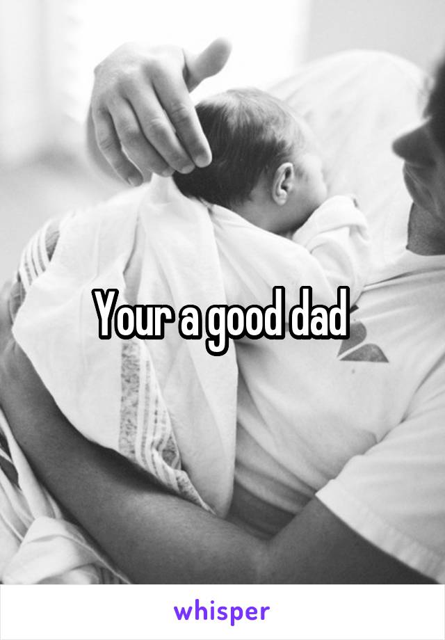 Your a good dad 