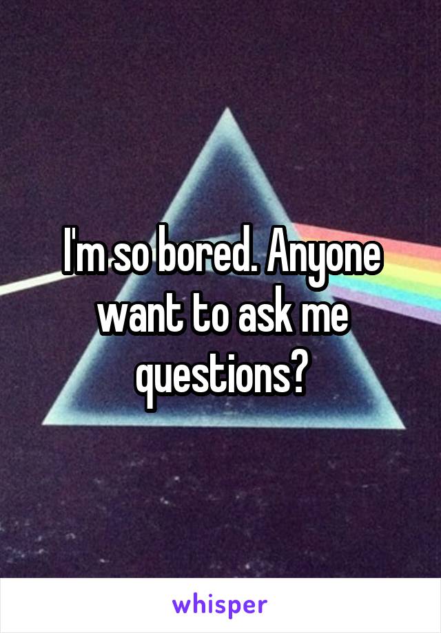 I'm so bored. Anyone want to ask me questions?