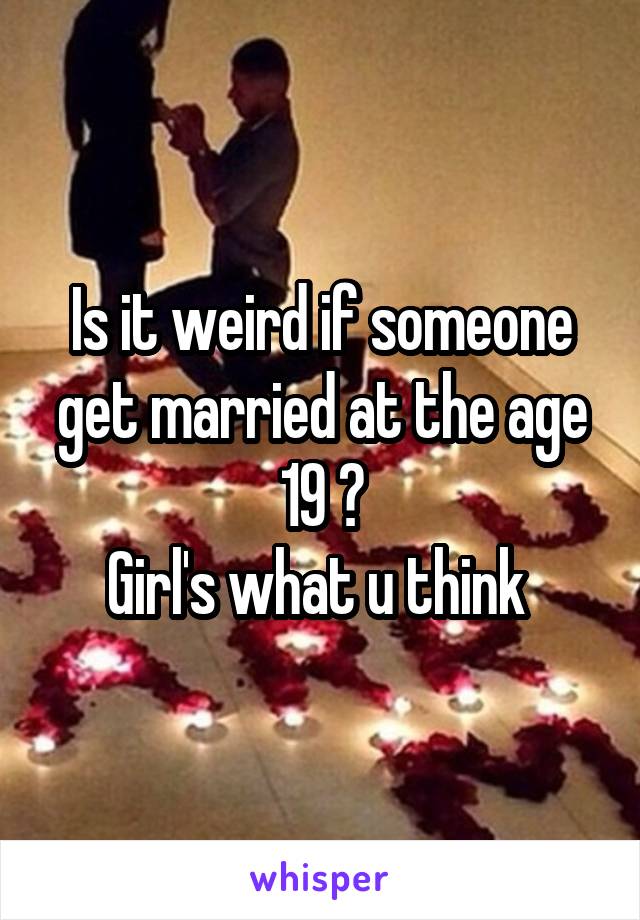 Is it weird if someone get married at the age 19 ?
Girl's what u think 