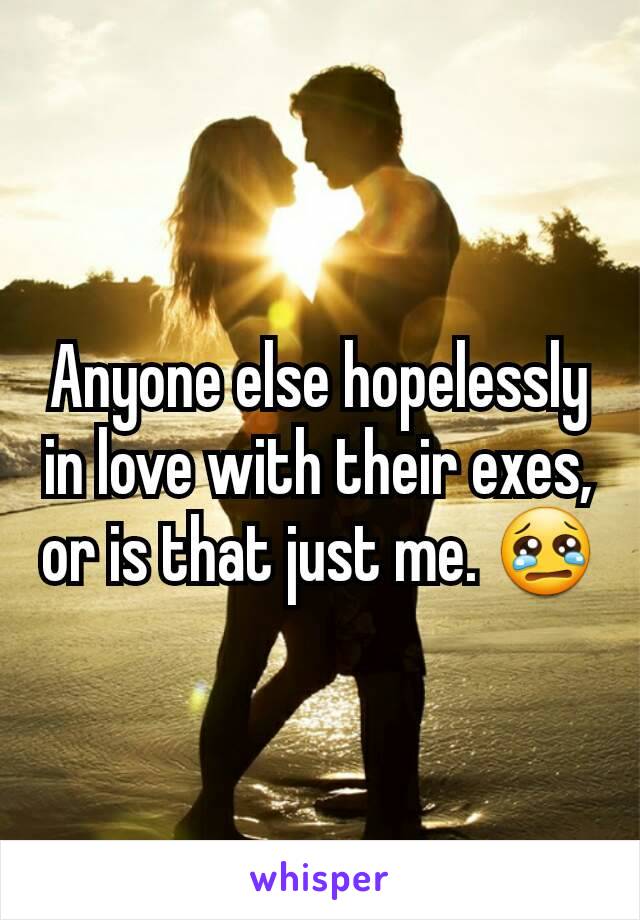Anyone else hopelessly in love with their exes, or is that just me. 😢