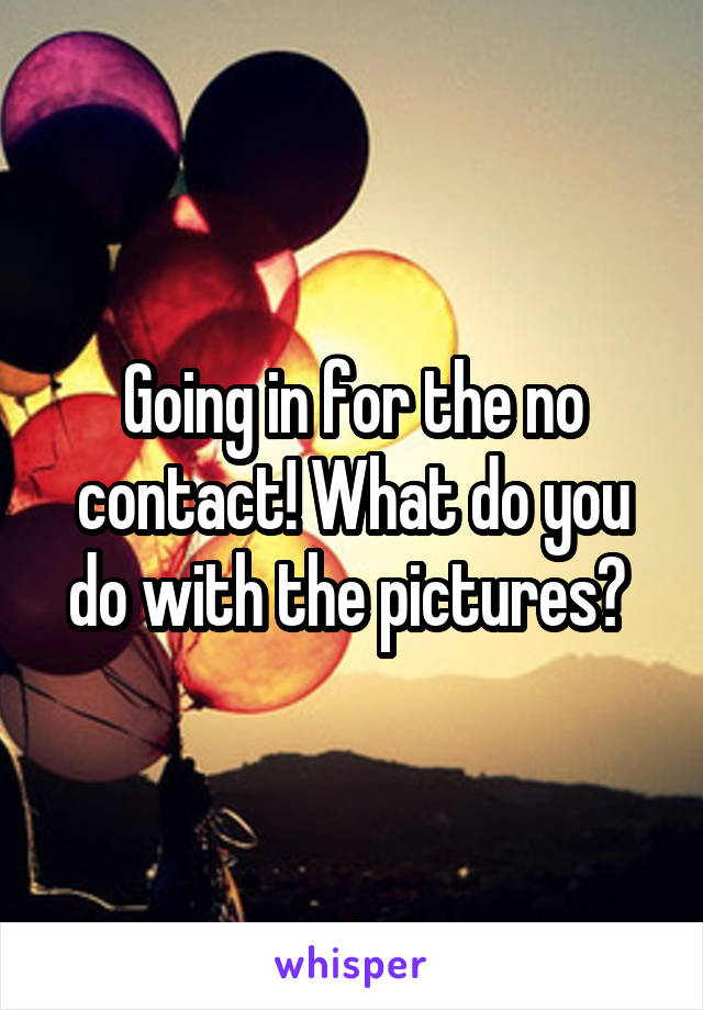 Going in for the no contact! What do you do with the pictures? 