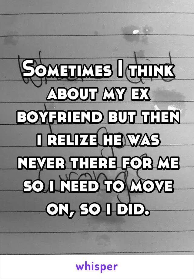 Sometimes I think about my ex boyfriend but then i relize he was never there for me so i need to move on, so i did.