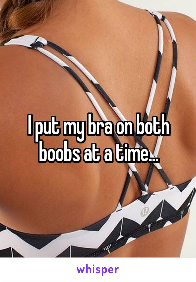 I put my bra on both boobs at a time...