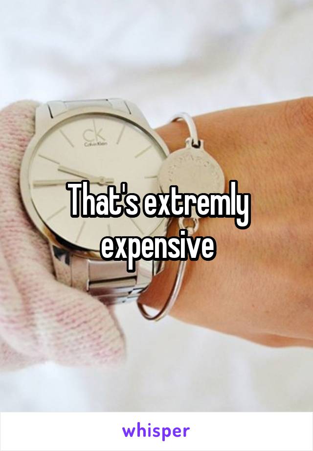 That's extremly expensive