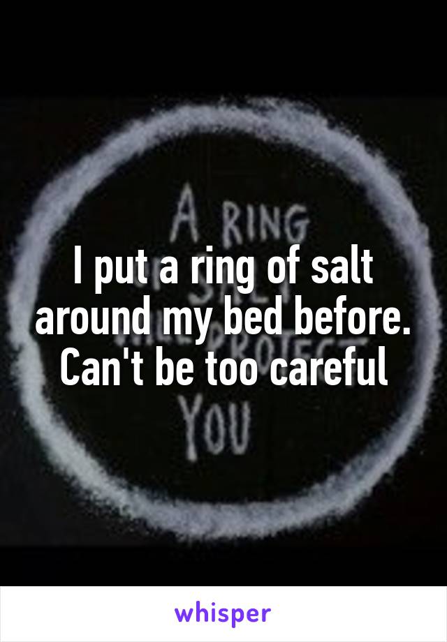 I put a ring of salt around my bed before. Can't be too careful