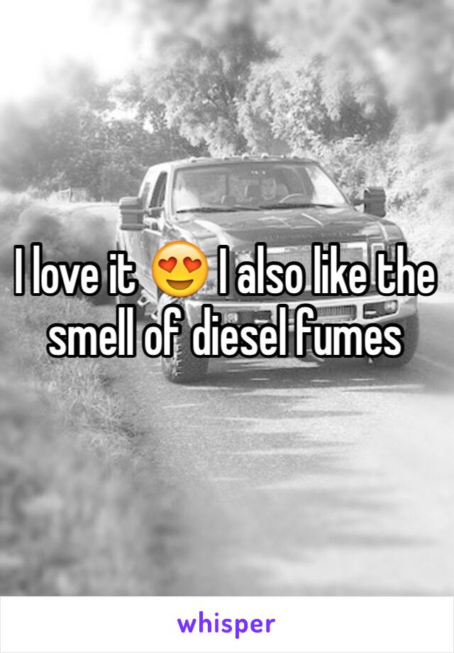 I love it 😍 I also like the smell of diesel fumes 