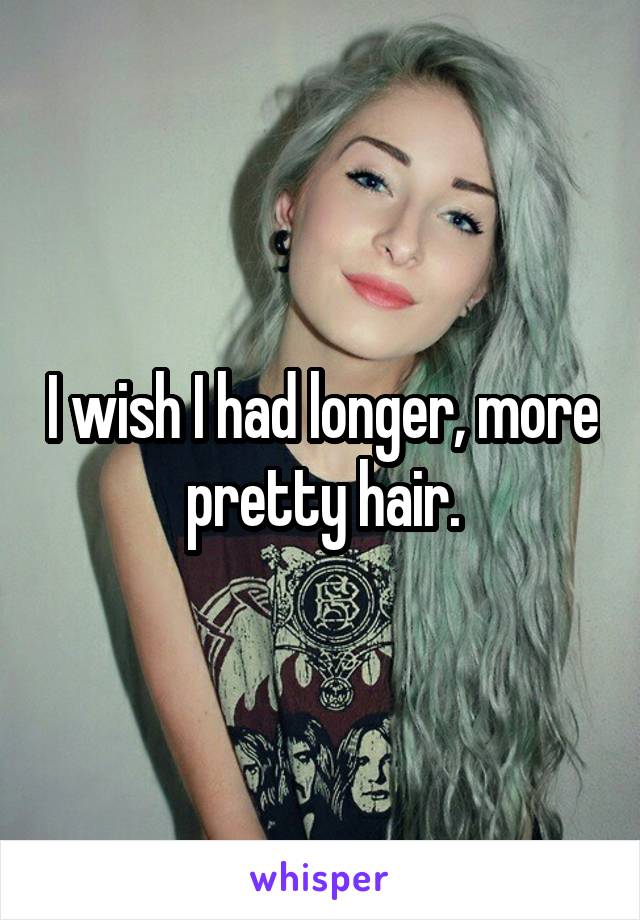 I wish I had longer, more pretty hair.