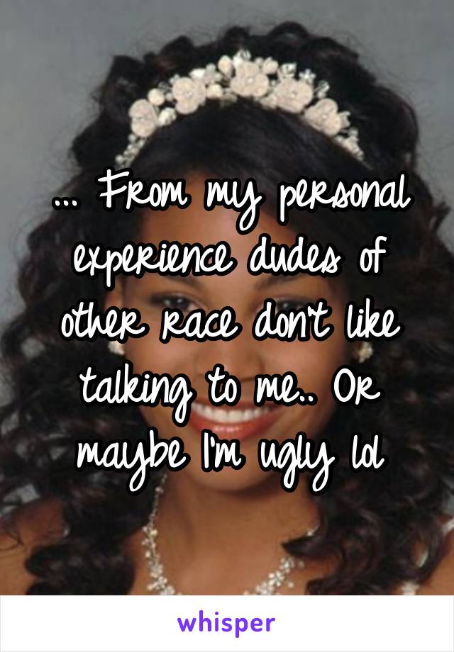 ... From my personal experience dudes of other race don't like talking to me.. Or maybe I'm ugly lol