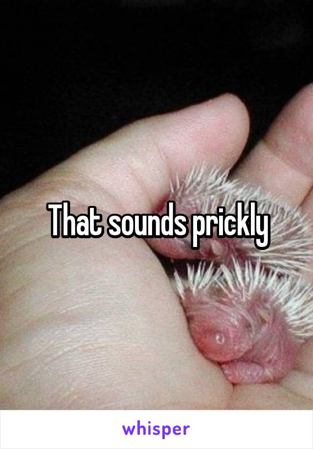 That sounds prickly