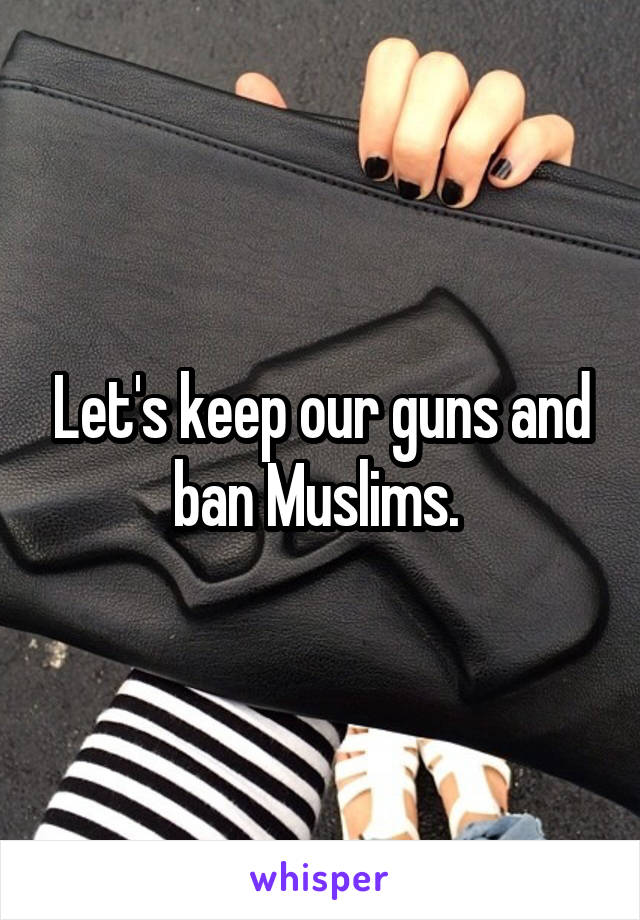 Let's keep our guns and ban Muslims. 