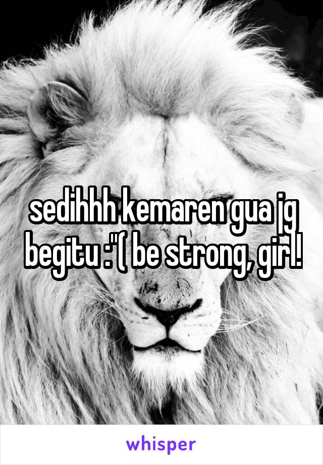 sedihhh kemaren gua jg begitu :"( be strong, girl!