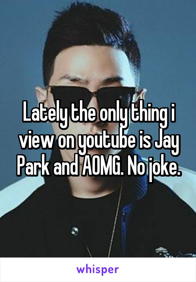 Lately the only thing i view on youtube is Jay Park and AOMG. No joke.