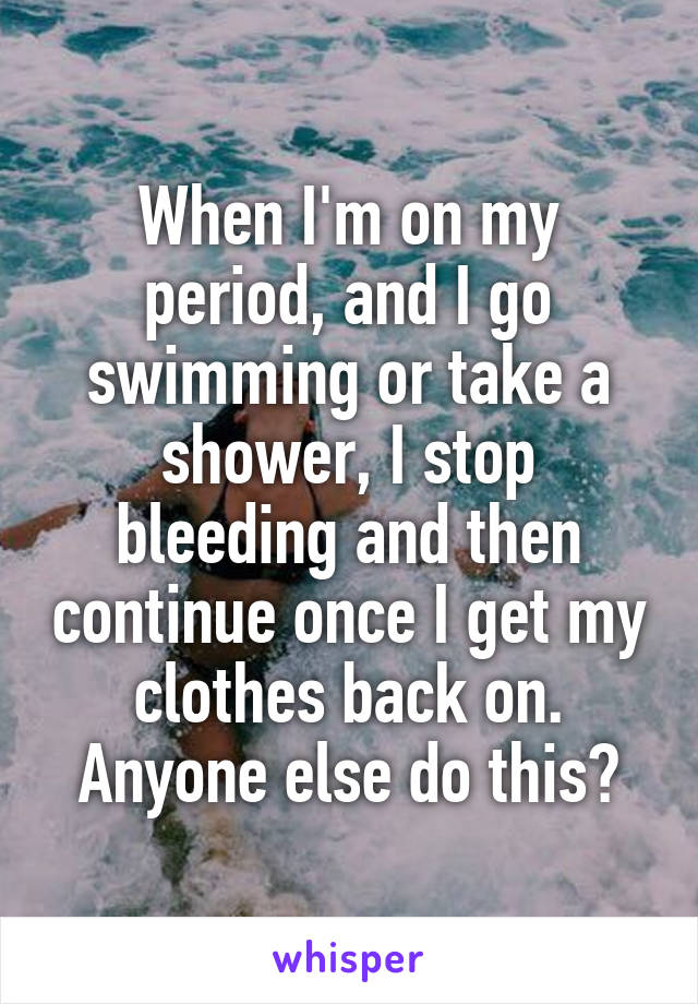 When I'm on my period, and I go swimming or take a shower, I stop bleeding and then continue once I get my clothes back on. Anyone else do this?