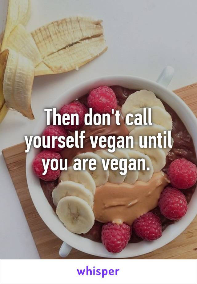 Then don't call yourself vegan until you are vegan. 