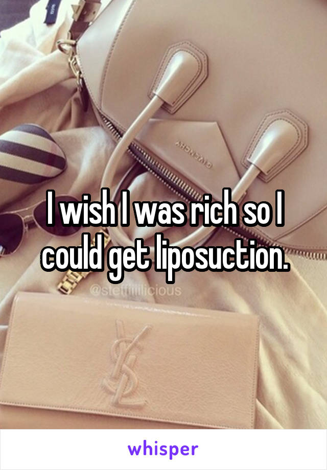 I wish I was rich so I could get liposuction.