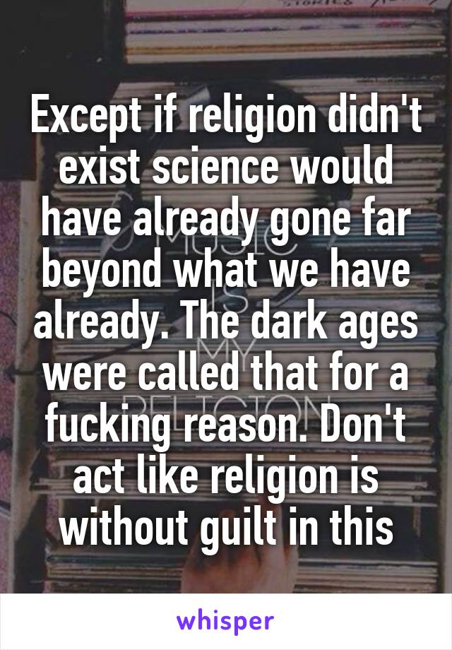 Except if religion didn't exist science would have already gone far beyond what we have already. The dark ages were called that for a fucking reason. Don't act like religion is without guilt in this