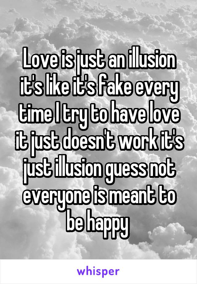 Love is just an illusion it's like it's fake every time I try to have love it just doesn't work it's just illusion guess not everyone is meant to be happy 