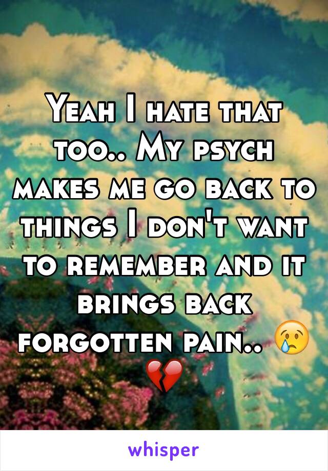 Yeah I hate that too.. My psych makes me go back to things I don't want to remember and it brings back forgotten pain.. 😢💔