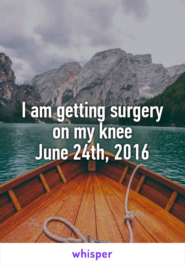 I am getting surgery on my knee
June 24th, 2016