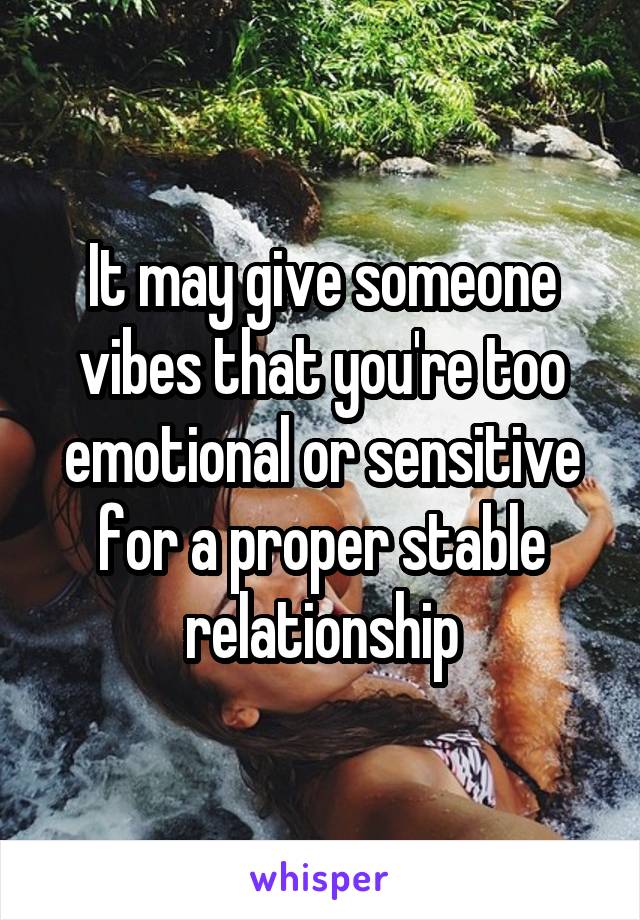 It may give someone vibes that you're too emotional or sensitive for a proper stable relationship