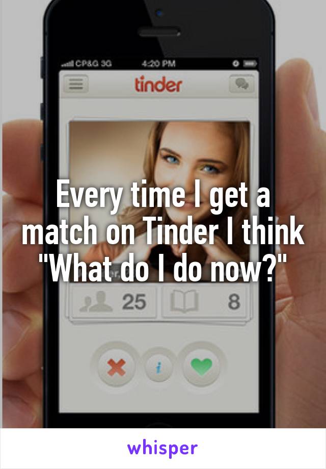 Every time I get a match on Tinder I think "What do I do now?"