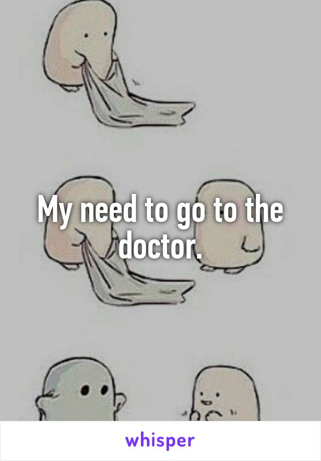 My need to go to the doctor.