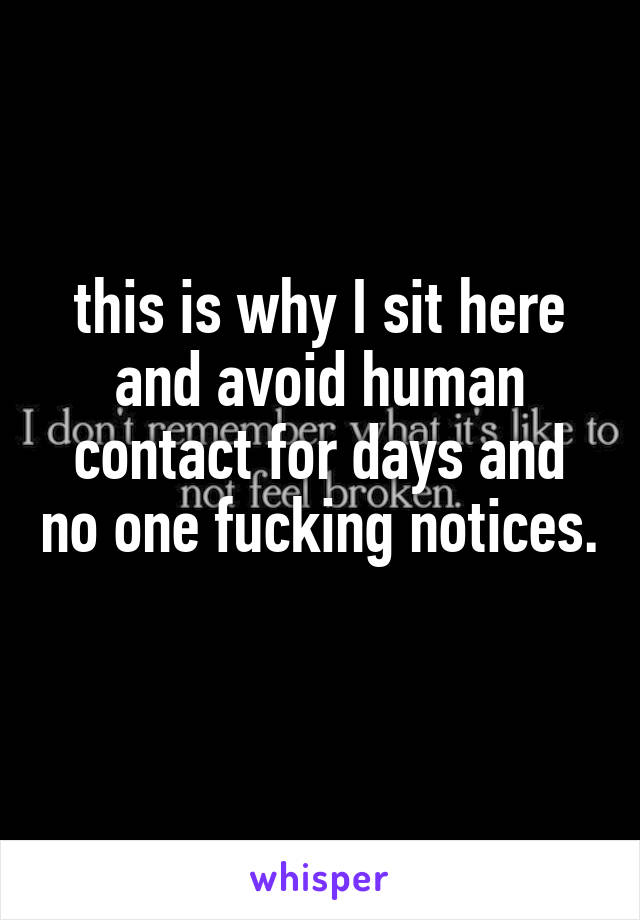 this is why I sit here and avoid human contact for days and no one fucking notices. 