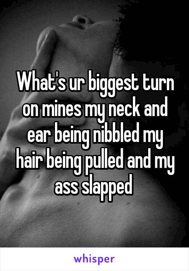 What's ur biggest turn on mines my neck and ear being nibbled my hair being pulled and my ass slapped 