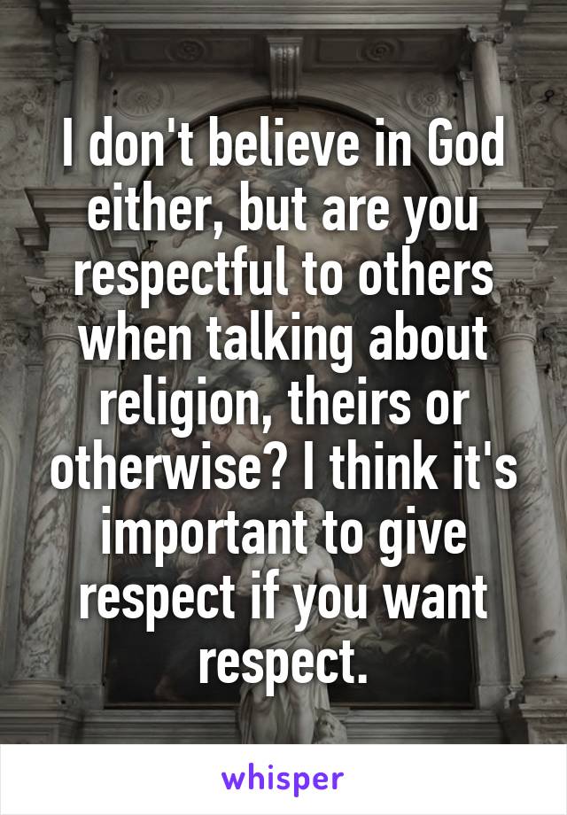 I don't believe in God either, but are you respectful to others when talking about religion, theirs or otherwise? I think it's important to give respect if you want respect.
