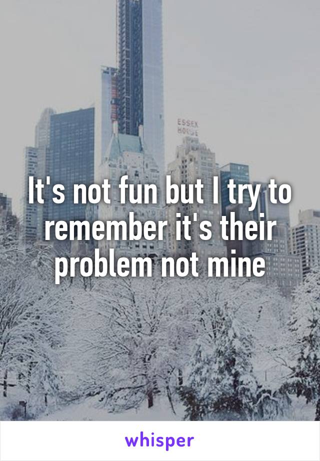 It's not fun but I try to remember it's their problem not mine