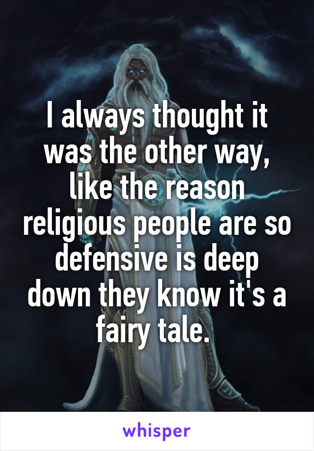 I always thought it was the other way, like the reason religious people are so defensive is deep down they know it's a fairy tale. 