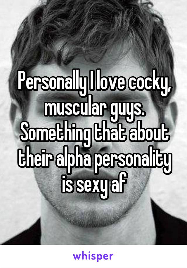 Personally I love cocky, muscular guys. Something that about their alpha personality is sexy af